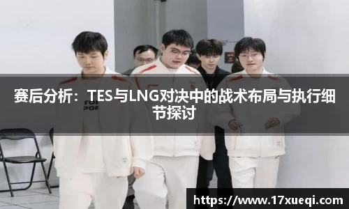 赛后分析：TES与LNG对决中的战术布局与执行细节探讨