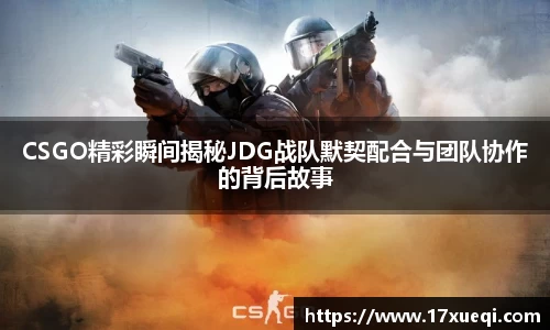 CSGO精彩瞬间揭秘JDG战队默契配合与团队协作的背后故事