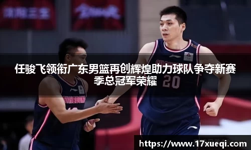 任骏飞领衔广东男篮再创辉煌助力球队争夺新赛季总冠军荣耀