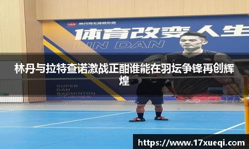 林丹与拉特查诺激战正酣谁能在羽坛争锋再创辉煌